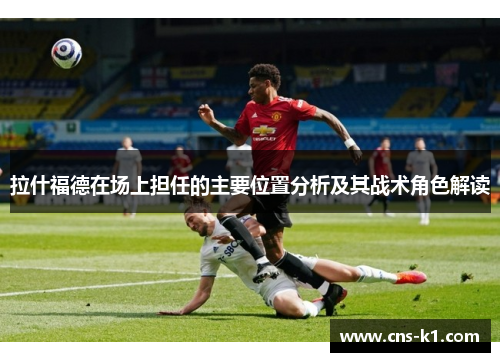 拉什福德在场上担任的主要位置分析及其战术角色解读