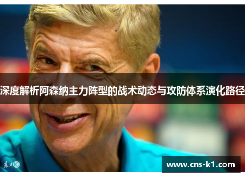 深度解析阿森纳主力阵型的战术动态与攻防体系演化路径