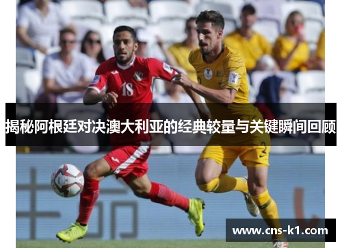 揭秘阿根廷对决澳大利亚的经典较量与关键瞬间回顾
