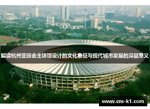 解读杭州亚运会主场馆设计的文化象征与现代城市发展的深层意义