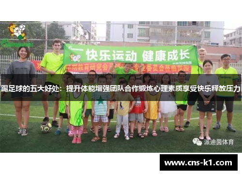 踢足球的五大好处：提升体能增强团队合作锻炼心理素质享受快乐释放压力