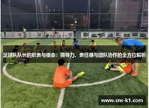 足球队队长的职责与使命：领导力、责任感与团队协作的全方位解析