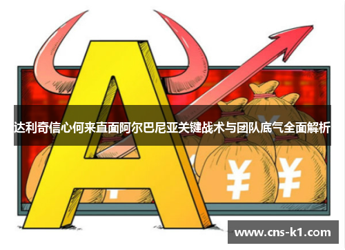 达利奇信心何来直面阿尔巴尼亚关键战术与团队底气全面解析