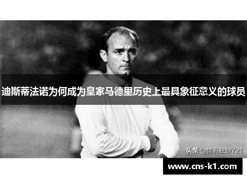 迪斯蒂法诺为何成为皇家马德里历史上最具象征意义的球员