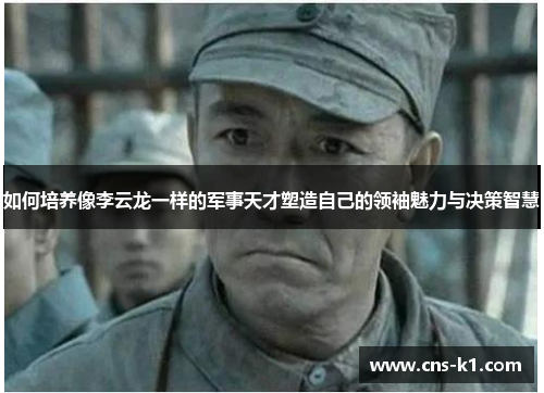 如何培养像李云龙一样的军事天才塑造自己的领袖魅力与决策智慧