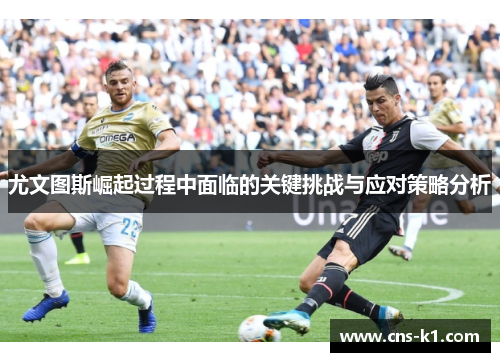 尤文图斯崛起过程中面临的关键挑战与应对策略分析