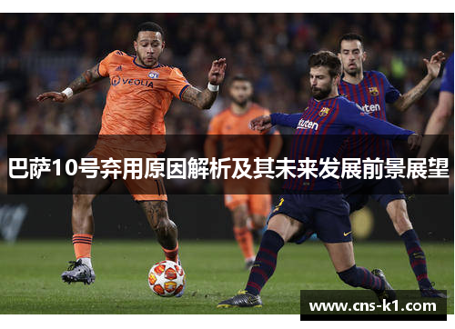 巴萨10号弃用原因解析及其未来发展前景展望