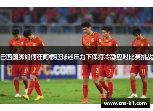 巴西国脚如何在阿根廷球迷压力下保持冷静应对比赛挑战