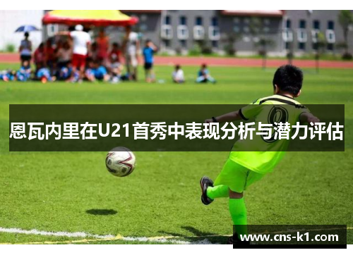 恩瓦内里在U21首秀中表现分析与潜力评估