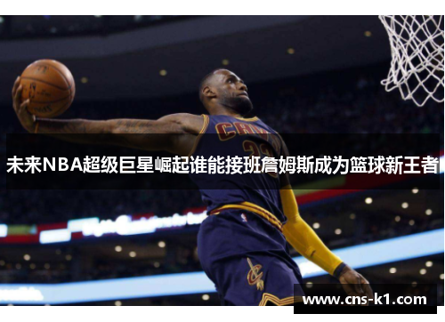 未来NBA超级巨星崛起谁能接班詹姆斯成为篮球新王者
