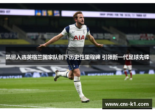 凯恩入选英格兰国家队创下历史性里程碑 引领新一代足球先锋