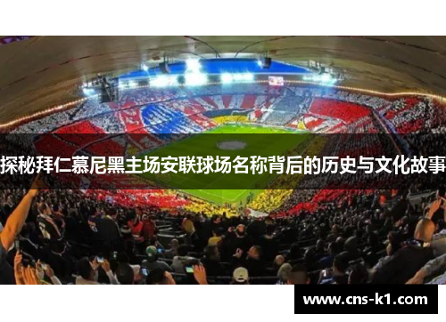 探秘拜仁慕尼黑主场安联球场名称背后的历史与文化故事