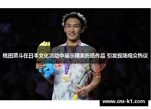 桃田贤斗在日本文化活动中展示精美折纸作品 引发现场观众热议
