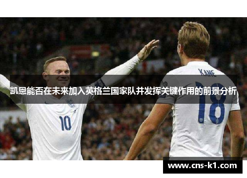 凯恩能否在未来加入英格兰国家队并发挥关键作用的前景分析