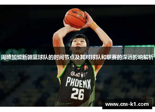 周琦加盟新疆篮球队的时间节点及其对球队和联赛的深远影响解析
