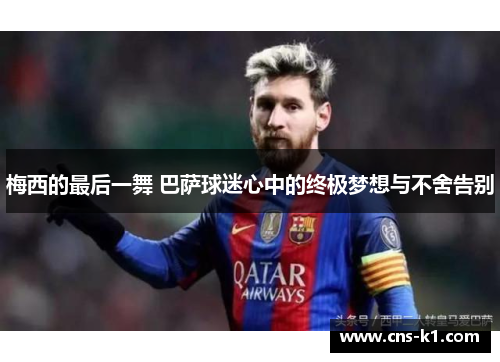 梅西的最后一舞 巴萨球迷心中的终极梦想与不舍告别
