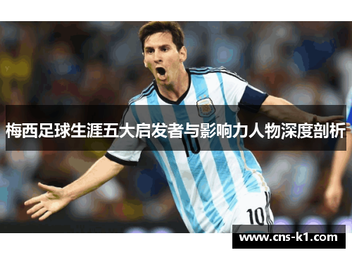 梅西足球生涯五大启发者与影响力人物深度剖析