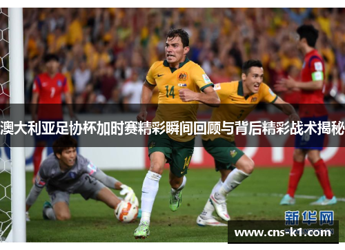 澳大利亚足协杯加时赛精彩瞬间回顾与背后精彩战术揭秘