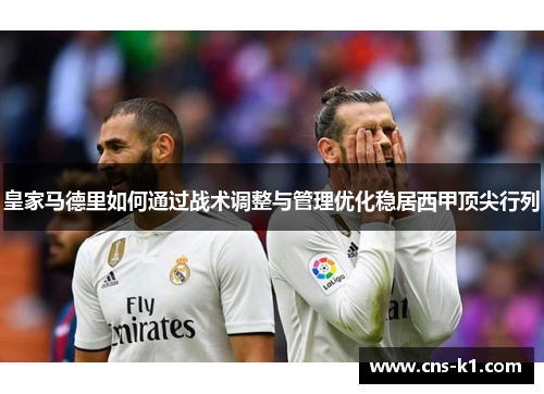 皇家马德里如何通过战术调整与管理优化稳居西甲顶尖行列