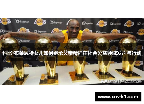 科比·布莱恩特女儿如何继承父亲精神在社会公益领域发声与行动