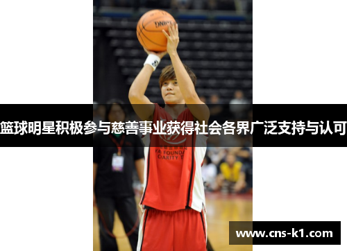 篮球明星积极参与慈善事业获得社会各界广泛支持与认可