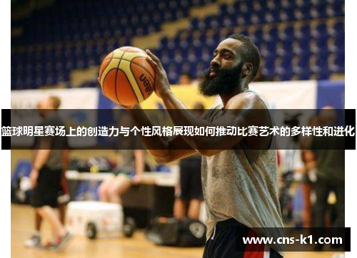 篮球明星赛场上的创造力与个性风格展现如何推动比赛艺术的多样性和进化