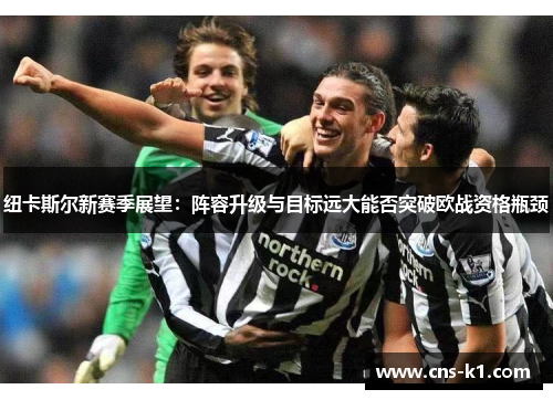 纽卡斯尔新赛季展望：阵容升级与目标远大能否突破欧战资格瓶颈