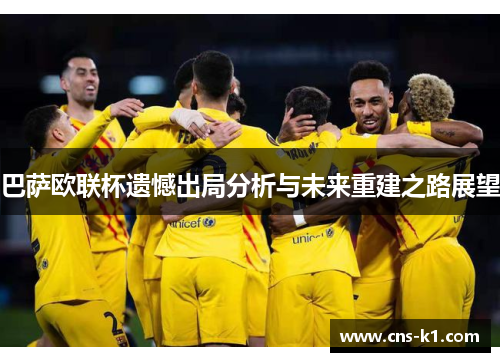 巴萨欧联杯遗憾出局分析与未来重建之路展望