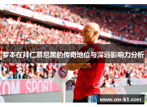 罗本在拜仁慕尼黑的传奇地位与深远影响力分析