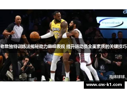老詹独特训练法揭秘助力巅峰表现 提升运动员全面素质的关键技巧