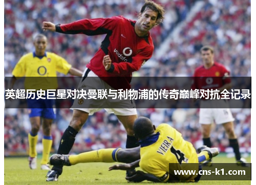 英超历史巨星对决曼联与利物浦的传奇巅峰对抗全记录