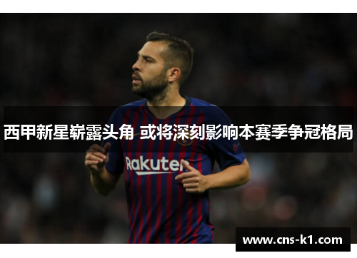 西甲新星崭露头角 或将深刻影响本赛季争冠格局