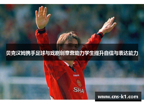 贝克汉姆携手足球与戏剧创意营助力学生提升自信与表达能力