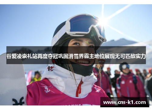 谷爱凌崇礼站再度夺冠巩固滑雪界霸主地位展现无可匹敌实力