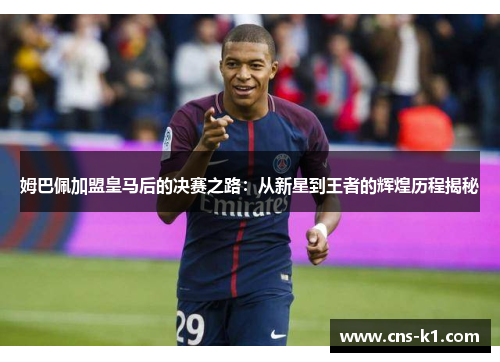 姆巴佩加盟皇马后的决赛之路：从新星到王者的辉煌历程揭秘