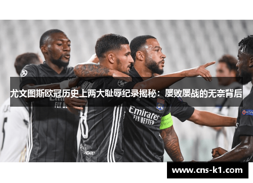 尤文图斯欧冠历史上两大耻辱纪录揭秘：屡败屡战的无奈背后