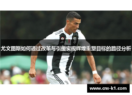 尤文图斯如何通过改革与引援实现辉煌重塑目标的路径分析
