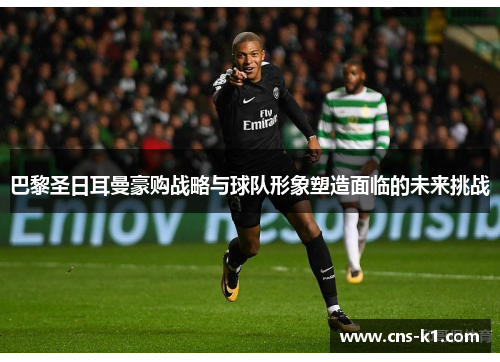 巴黎圣日耳曼豪购战略与球队形象塑造面临的未来挑战