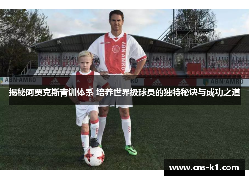 揭秘阿贾克斯青训体系 培养世界级球员的独特秘诀与成功之道