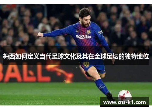 梅西如何定义当代足球文化及其在全球足坛的独特地位