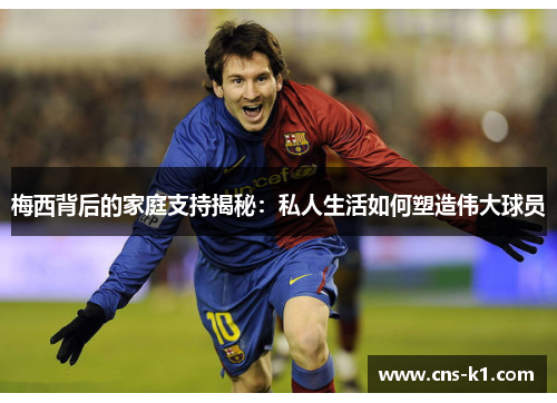 梅西背后的家庭支持揭秘：私人生活如何塑造伟大球员