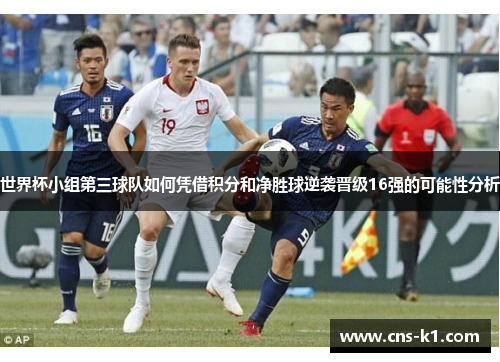 世界杯小组第三球队如何凭借积分和净胜球逆袭晋级16强的可能性分析