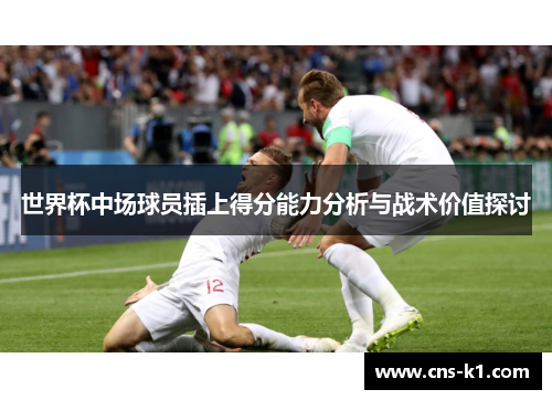 世界杯中场球员插上得分能力分析与战术价值探讨