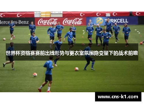 世界杯资格赛赛前出线形势与更衣室氛围隐变量下的战术前瞻