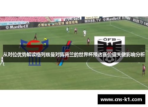 从对位优势解读格列兹曼对阵荷兰的世界杯预选赛价值关键影响分析