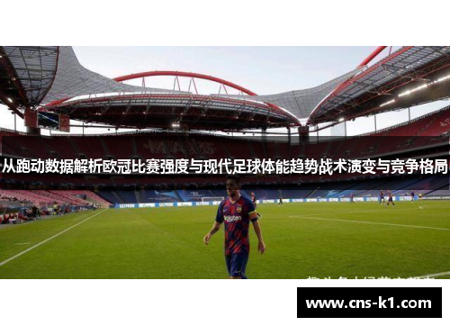 从跑动数据解析欧冠比赛强度与现代足球体能趋势战术演变与竞争格局