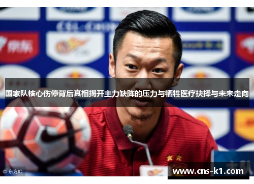 国家队核心伤停背后真相揭开主力缺阵的压力与牺牲医疗抉择与未来走向