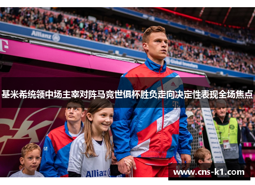 基米希统领中场主宰对阵马竞世俱杯胜负走向决定性表现全场焦点