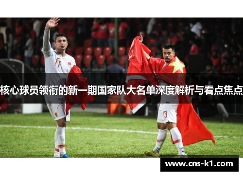 核心球员领衔的新一期国家队大名单深度解析与看点焦点