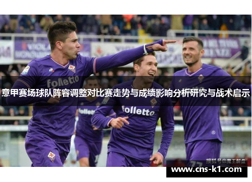 意甲赛场球队阵容调整对比赛走势与成绩影响分析研究与战术启示